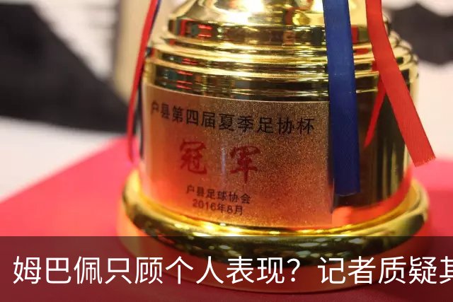 姆巴佩只顾个人表现？记者质疑其领袖能力