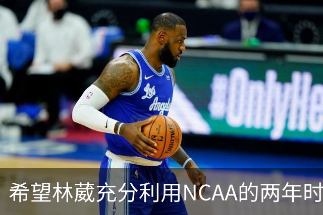 希望林葳充分利用NCAA的两年时间 收入远超同曦的合同